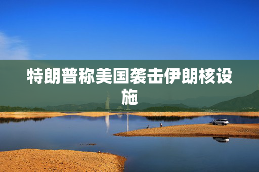 特朗普称美国袭击伊朗核设施