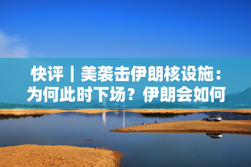 快评｜美袭击伊朗核设施：为何此时下场？伊朗会如何反击？