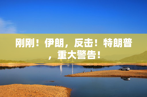 刚刚！伊朗，反击！特朗普，重大警告！