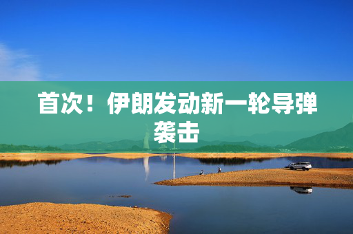 首次！伊朗发动新一轮导弹袭击