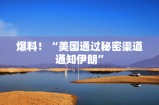 爆料！“美国通过秘密渠道通知伊朗”