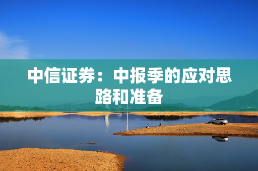 中信证券：中报季的应对思路和准备