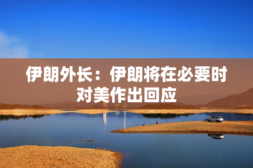 伊朗外长：伊朗将在必要时对美作出回应