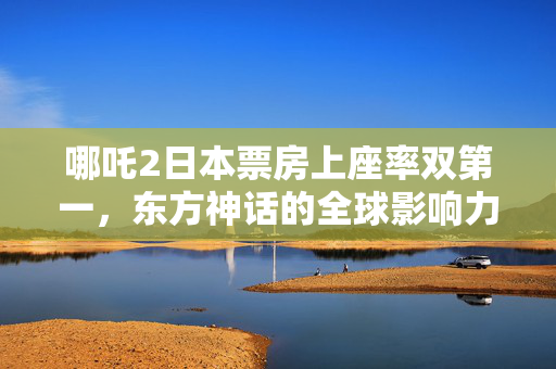 哪吒2日本票房上座率双第一，东方神话的全球影响力