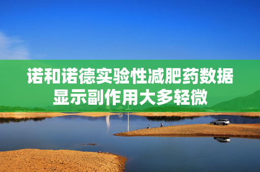 诺和诺德实验性减肥药数据显示副作用大多轻微
