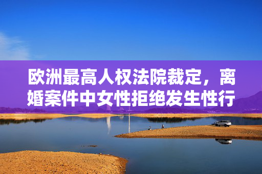欧洲最高人权法院裁定，离婚案件中女性拒绝发生性行为不是过错