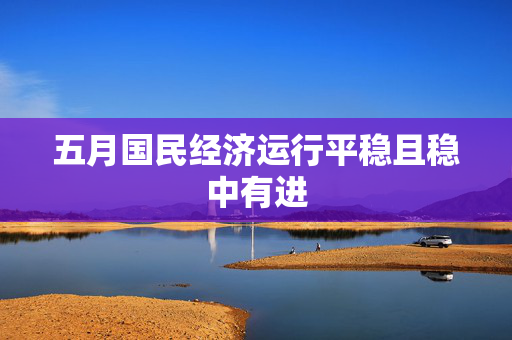 五月国民经济运行平稳且稳中有进