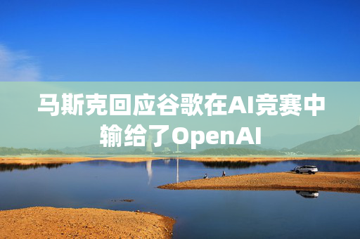 马斯克回应谷歌在AI竞赛中输给了OpenAI