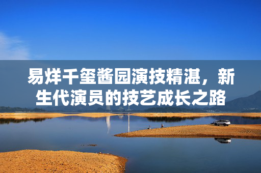 易烊千玺酱园演技精湛，新生代演员的技艺成长之路