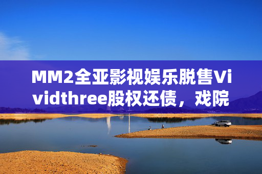 MM2全亚影视娱乐脱售Vividthree股权还债，戏院欠租千万元拖累