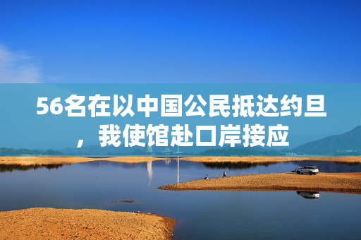 56名在以中国公民抵达约旦，我使馆赴口岸接应