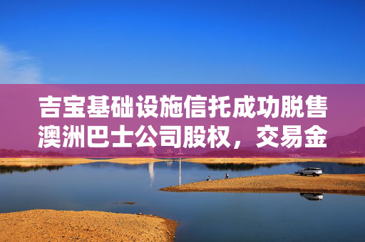 吉宝基础设施信托成功脱售澳洲巴士公司股权，交易金额达1亿澳元，重磅交易完成！