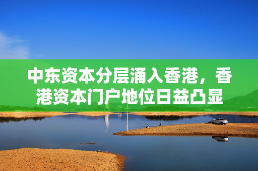中东资本分层涌入香港，香港资本门户地位日益凸显