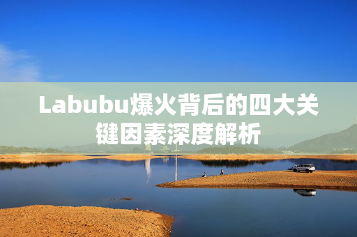 Labubu爆火背后的四大关键因素深度解析