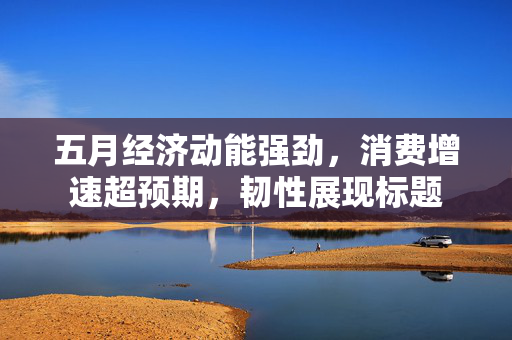 五月经济动能强劲，消费增速超预期，韧性展现标题