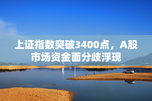 上证指数突破3400点，A股市场资金面分歧浮现