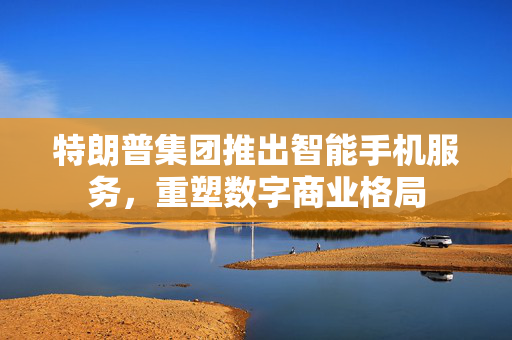 特朗普集团推出智能手机服务，重塑数字商业格局