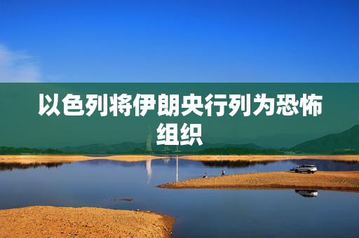 以色列将伊朗央行列为恐怖组织