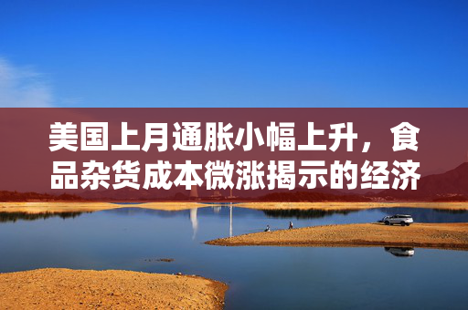 美国上月通胀小幅上升，食品杂货成本微涨揭示的经济动态
