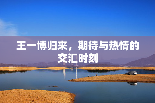 王一博归来，期待与热情的交汇时刻