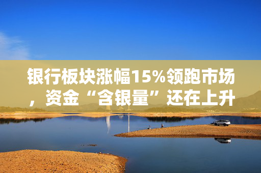 银行板块涨幅15%领跑市场，资金“含银量”还在上升