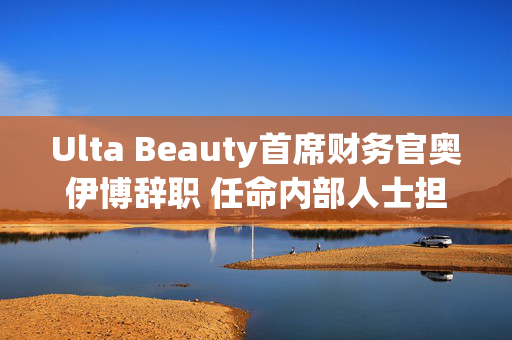 Ulta Beauty首席财务官奥伊博辞职 任命内部人士担任临时职位