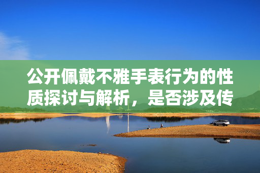 公开佩戴不雅手表行为的性质探讨与解析，是否涉及传播淫秽物品？