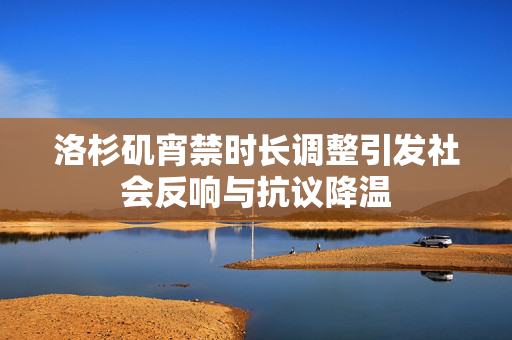 洛杉矶宵禁时长调整引发社会反响与抗议降温