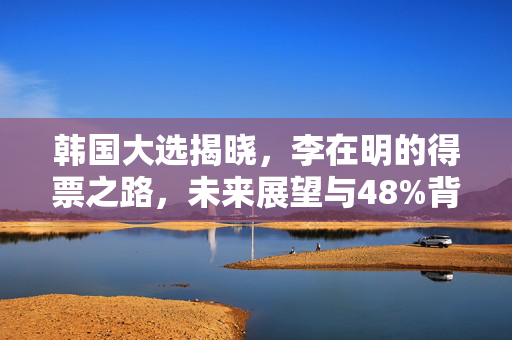 韩国大选揭晓，李在明的得票之路，未来展望与48%背后的故事