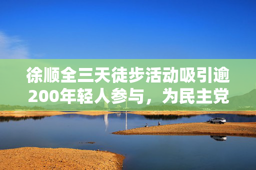 徐顺全三天徒步活动吸引逾200年轻人参与，为民主党筹款启航