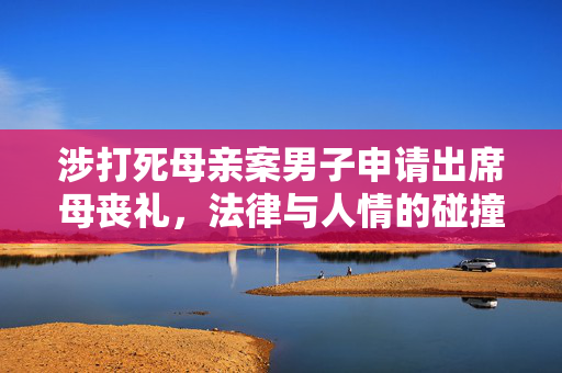 涉打死母亲案男子申请出席母丧礼，法律与人情的碰撞与抉择