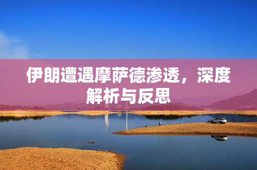 伊朗遭遇摩萨德渗透，深度解析与反思