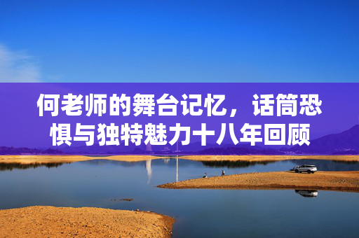何老师的舞台记忆，话筒恐惧与独特魅力十八年回顾