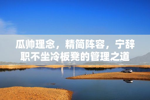 瓜帅理念，精简阵容，宁辞职不坐冷板凳的管理之道