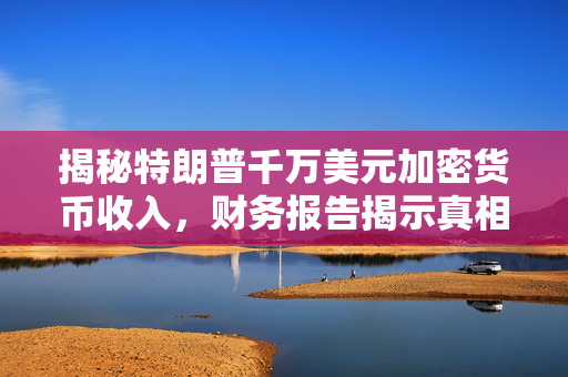 揭秘特朗普千万美元加密货币收入，财务报告揭示真相