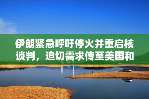 伊朗紧急呼吁停火并重启核谈判，迫切需求传至美国和全球视野