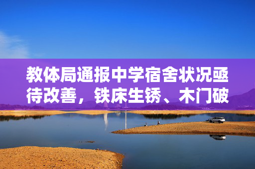 教体局通报中学宿舍状况亟待改善，铁床生锈、木门破烂现象成焦点