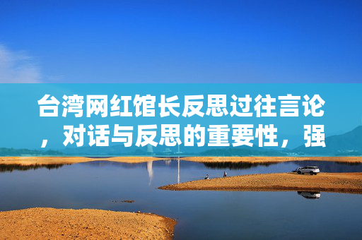台湾网红馆长反思过往言论，对话与反思的重要性，强调避免地域偏见与冲突