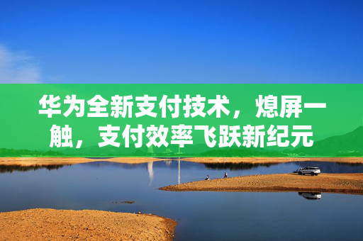 华为全新支付技术，熄屏一触，支付效率飞跃新纪元