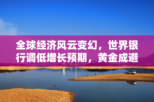 全球经济风云变幻，世界银行调低增长预期，黄金成避险资产独秀