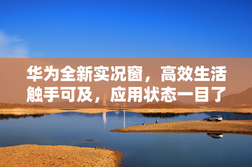 华为全新实况窗，高效生活触手可及，应用状态一目了然