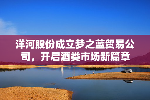 洋河股份成立梦之蓝贸易公司，开启酒类市场新篇章
