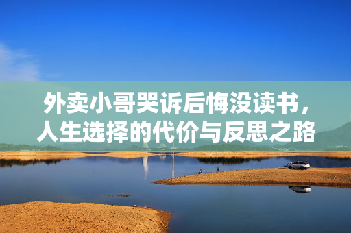 外卖小哥哭诉后悔没读书，人生选择的代价与反思之路