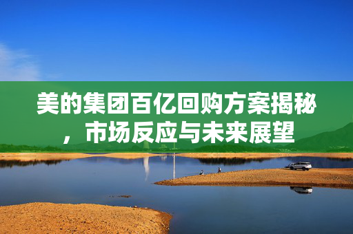美的集团百亿回购方案揭秘，市场反应与未来展望