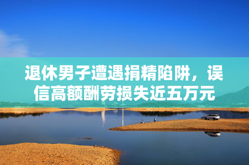 退休男子遭遇捐精陷阱，误信高额酬劳损失近五万元