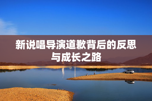 新说唱导演道歉背后的反思与成长之路