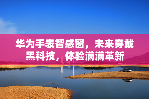 华为手表智感窗，未来穿戴黑科技，体验满满革新