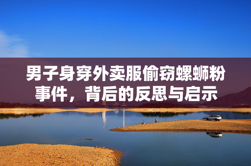 男子身穿外卖服偷窃螺蛳粉事件，背后的反思与启示