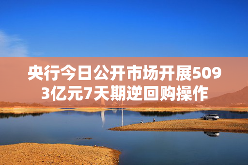 央行今日公开市场开展5093亿元7天期逆回购操作