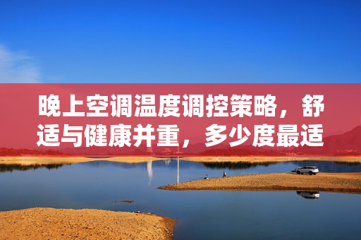 晚上空调温度调控策略，舒适与健康并重，多少度最适合？